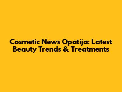 Cosmetic News Opatija: Latest Beauty Trends & Treatments