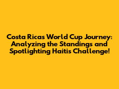 Costa Rica's World Cup Journey: Analyzing the Standings and Spotlighting Haiti's Challenge!