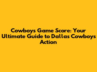 Cowboys Game Score: Your Ultimate Guide to Dallas Cowboys Action