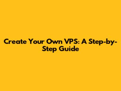 Create Your Own VPS: A Step-by-Step Guide
