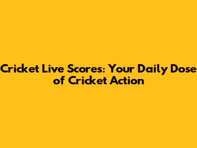 Cricket Live Scores: Your Daily Dose of Cricket Action