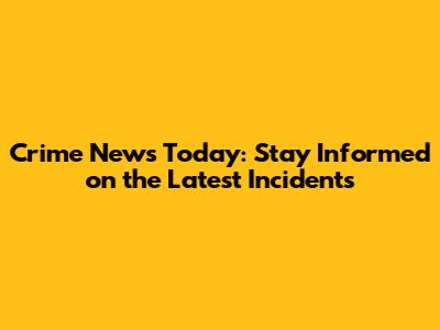 Crime News Today: Stay Informed on the Latest Incidents
