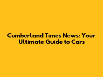 Cumberland Times News: Your Ultimate Guide to Cars