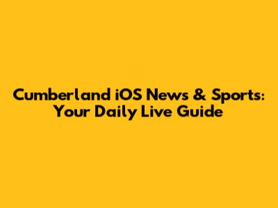 Cumberland iOS News & Sports: Your Daily Live Guide