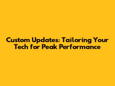 Custom Updates: Tailoring Your Tech for Peak Performance