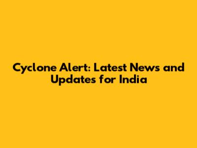 Cyclone Alert: Latest News and Updates for India