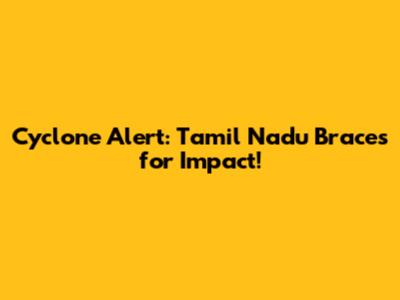 Cyclone Alert: Tamil Nadu Braces for Impact!