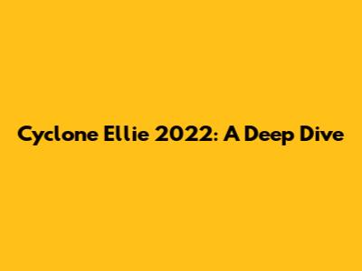 Cyclone Ellie 2022: A Deep Dive
