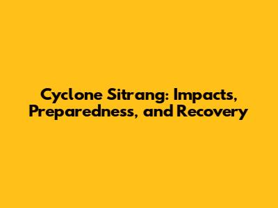 Cyclone Sitrang: Impacts, Preparedness, and Recovery