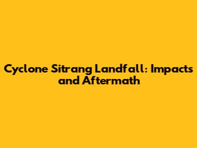 Cyclone Sitrang Landfall: Impacts and Aftermath
