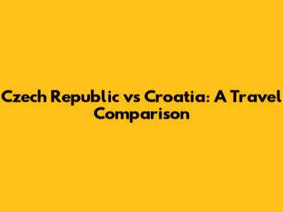 Czech Republic vs Croatia: A Travel Comparison