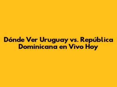 Dónde Ver Uruguay vs. República Dominicana en Vivo Hoy