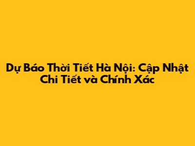 Dự Báo Thời Tiết Hà Nội: Cập Nhật Chi Tiết và Chính Xác