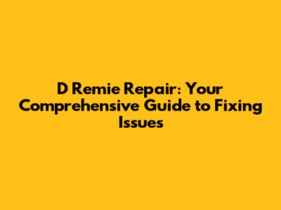 D Remie Repair: Your Comprehensive Guide to Fixing Issues