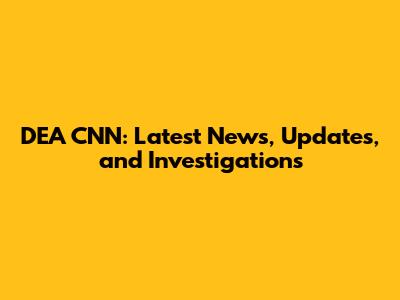 DEA CNN: Latest News, Updates, and Investigations