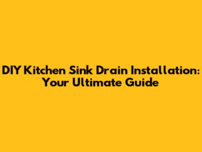 DIY Kitchen Sink Drain Installation: Your Ultimate Guide