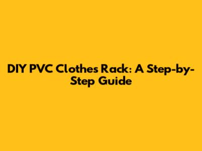 DIY PVC Clothes Rack: A Step-by-Step Guide
