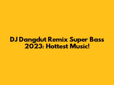 DJ Dangdut Remix Super Bass 2023: Hottest Music!