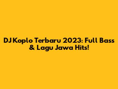 DJ Koplo Terbaru 2023: Full Bass & Lagu Jawa Hits!