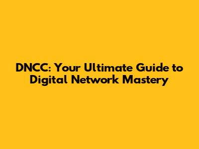 DNCC: Your Ultimate Guide to Digital Network Mastery