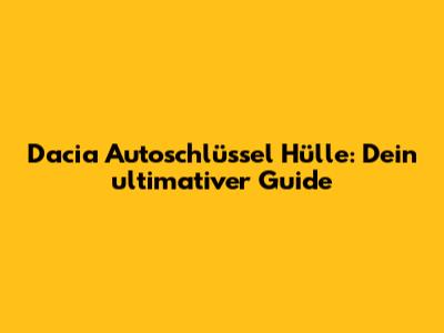 Dacia Autoschlüssel Hülle: Dein ultimativer Guide