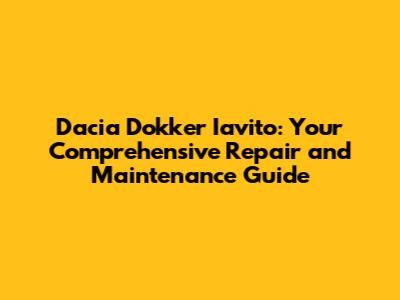 Dacia Dokker Iavito: Your Comprehensive Repair and Maintenance Guide