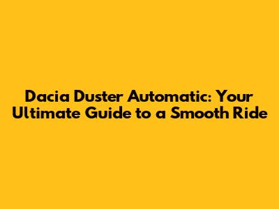 Dacia Duster Automatic: Your Ultimate Guide to a Smooth Ride