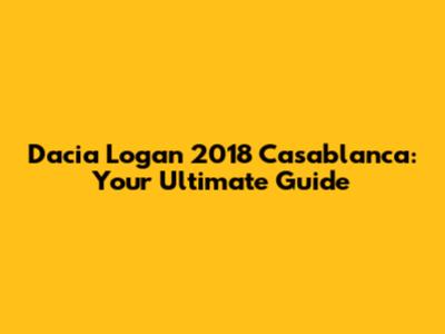 Dacia Logan 2018 Casablanca: Your Ultimate Guide