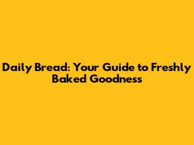 Daily Bread: Your Guide to Freshly Baked Goodness
