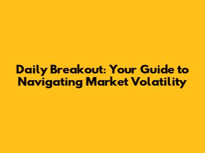 Daily Breakout: Your Guide to Navigating Market Volatility