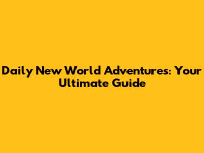 Daily New World Adventures: Your Ultimate Guide