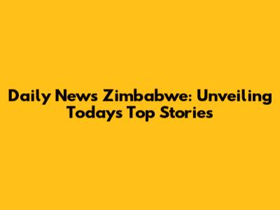 Daily News Zimbabwe: Unveiling Today's Top Stories