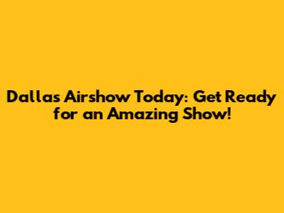 Dallas Airshow Today: Get Ready for an Amazing Show!