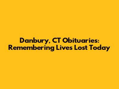 Danbury, CT Obituaries: Remembering Lives Lost Today