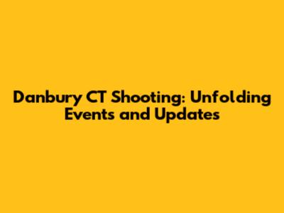 Danbury CT Shooting: Unfolding Events and Updates