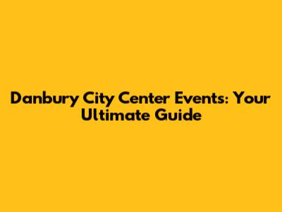 Danbury City Center Events: Your Ultimate Guide