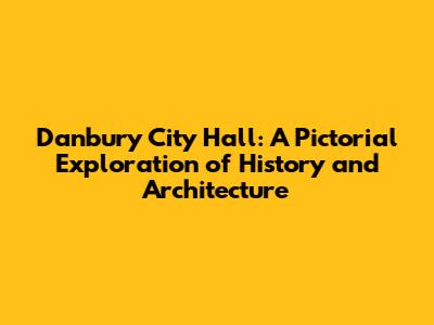 Danbury City Hall: A Pictorial Exploration of History and Architecture