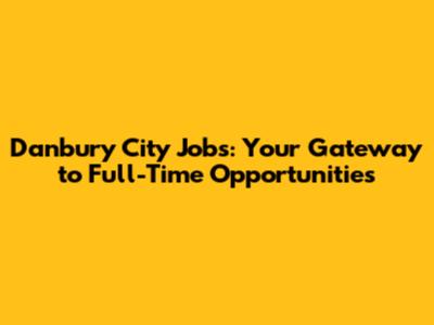 Danbury City Jobs: Your Gateway to Full-Time Opportunities