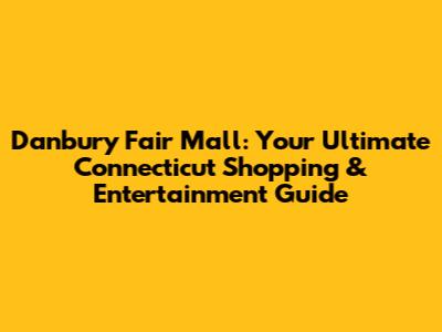Danbury Fair Mall: Your Ultimate Connecticut Shopping & Entertainment Guide