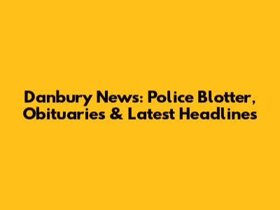 Danbury News: Police Blotter, Obituaries & Latest Headlines