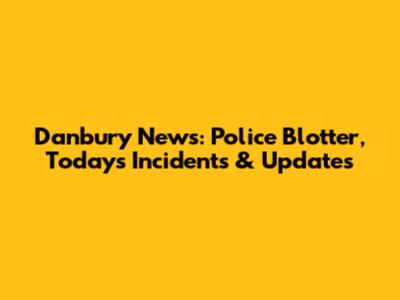 Danbury News: Police Blotter, Today's Incidents & Updates