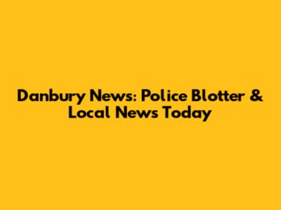 Danbury News: Police Blotter & Local News Today