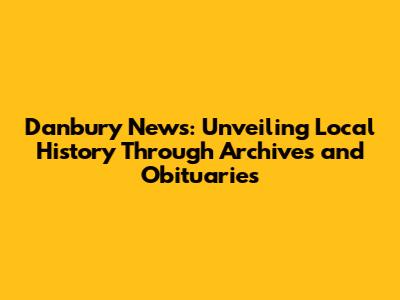 Danbury News: Unveiling Local History Through Archives and Obituaries