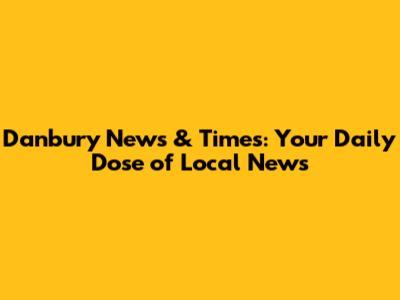 Danbury News & Times: Your Daily Dose of Local News
