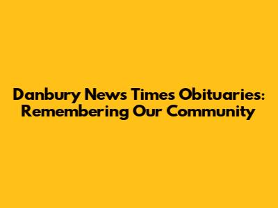 Danbury News Times Obituaries: Remembering Our Community