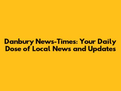 Danbury News-Times: Your Daily Dose of Local News and Updates