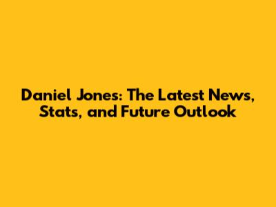 Daniel Jones: The Latest News, Stats, and Future Outlook