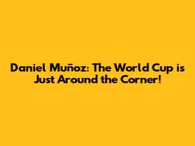 Daniel Muñoz: The World Cup is Just Around the Corner!