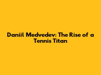 Daniil Medvedev: The Rise of a Tennis Titan