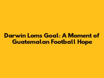 Darwin Lom's Goal: A Moment of Guatemalan Football Hope